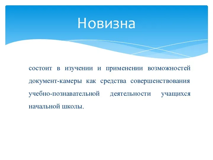 состоит в изучении и применении возможностей документ-камеры как средства совершенствования учебно-познавательной деятельности учащихся начальной школы. Новизна