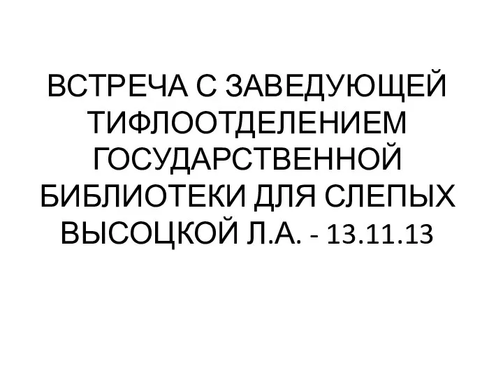 ВСТРЕЧА С ЗАВЕДУЮЩЕЙ ТИФЛООТДЕЛЕНИЕМ ГОСУДАРСТВЕННОЙ БИБЛИОТЕКИ ДЛЯ СЛЕПЫХ ВЫСОЦКОЙ Л.А. - 13.11.13