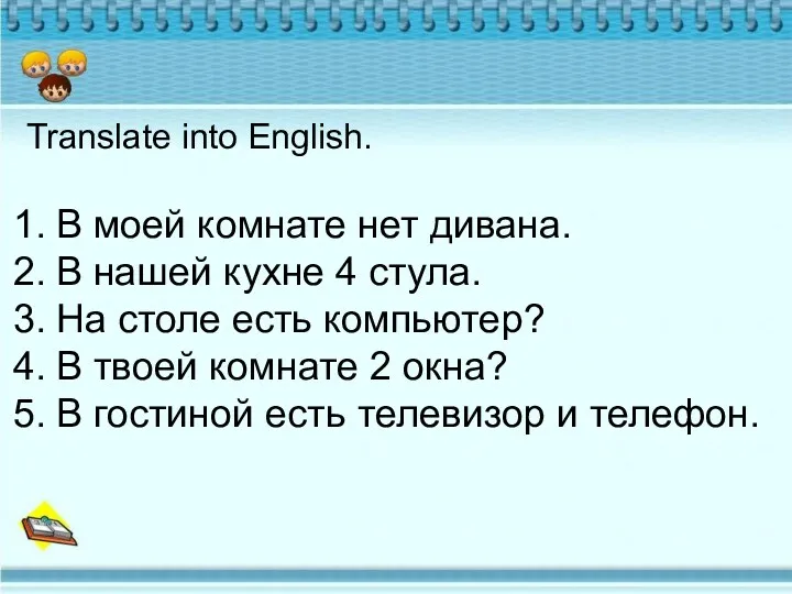 Translate into English. В моей комнате нет дивана. В нашей