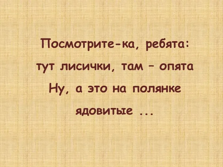 Посмотрите-ка, ребята: тут лисички, там – опята Ну, а это на полянке ядовитые ...