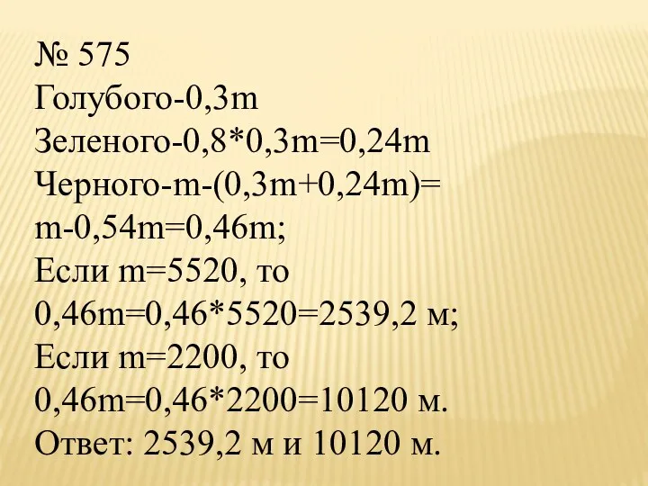 № 575 Голубого-0,3m Зеленого-0,8*0,3m=0,24m Черного-m-(0,3m+0,24m)= m-0,54m=0,46m; Если m=5520, то 0,46m=0,46*5520=2539,2
