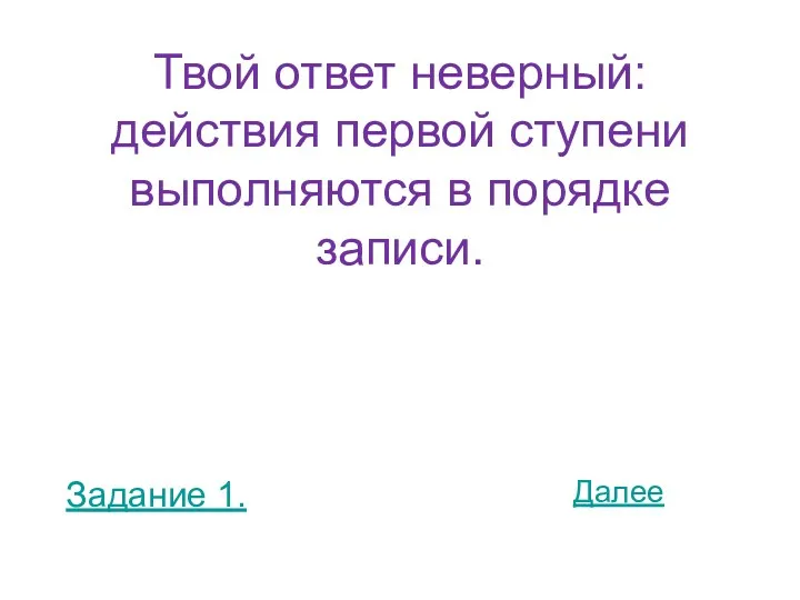 Твой ответ неверный: действия первой ступени выполняются в порядке записи. Задание 1. Далее