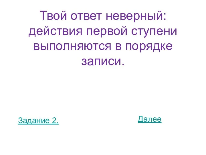 Твой ответ неверный: действия первой ступени выполняются в порядке записи. Задание 2. Далее