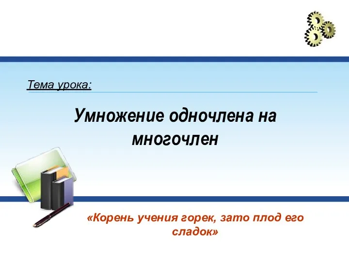 Умножение одночлена на многочлен «Корень учения горек, зато плод его сладок» Тема урока: