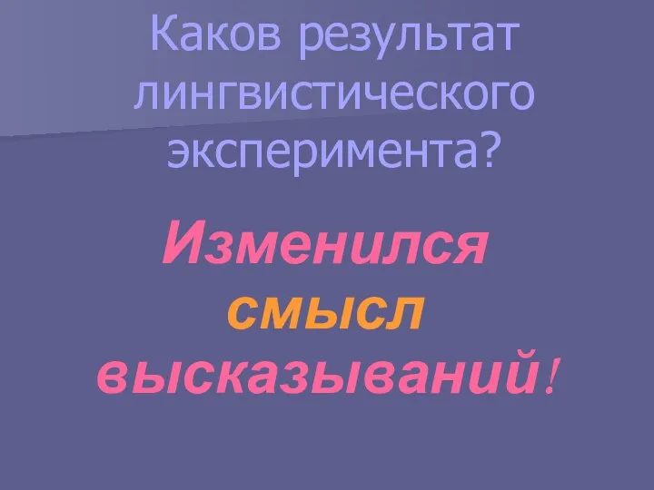 Каков результат лингвистического эксперимента? Изменился смысл высказываний!