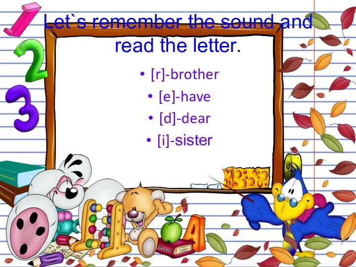 Let`s remember the sound and read the letter. [r]-brother [e]-have [d]-dear [i]-sister