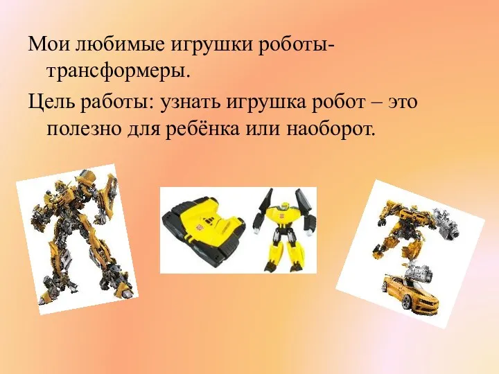 Мои любимые игрушки роботы-трансформеры. Цель работы: узнать игрушка робот – это полезно для ребёнка или наоборот.