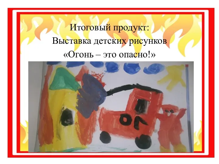 Итоговый продукт: Выставка детских рисунков «Огонь – это опасно!»