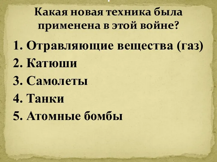 1. Отравляющие вещества (газ) 2. Катюши 3. Самолеты 4. Танки