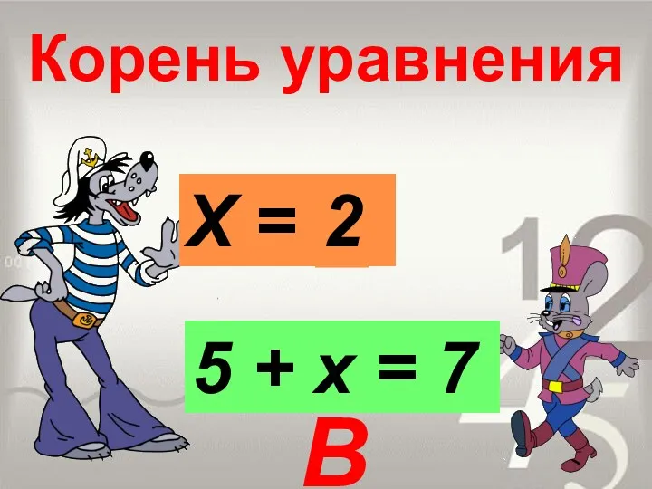 Корень уравнения 5 + х = 7 Х = 2 2 В