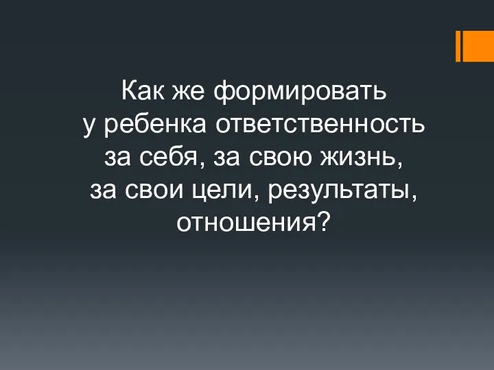 Как же формировать у ребенка ответственность за себя, за свою жизнь, за свои цели, результаты, отношения?