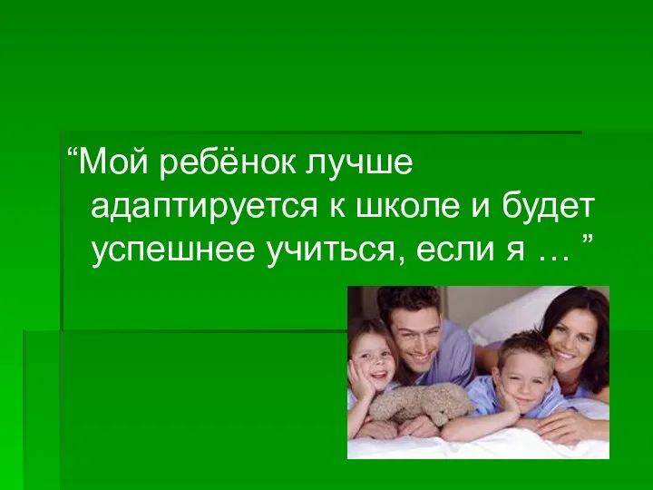 “Мой ребёнок лучше адаптируется к школе и будет успешнее учиться, если я … ”