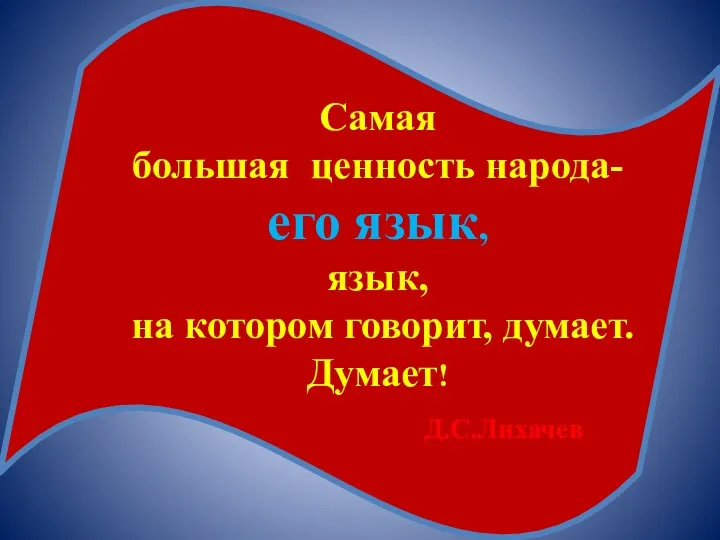 Самая большая ценность народа- его язык, язык, на котором говорит, думает. Думает! Д.С.Лихачев