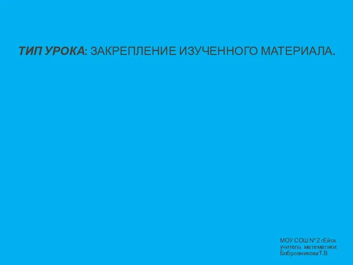 ТИП УРОКА: ЗАКРЕПЛЕНИЕ ИЗУЧЕННОГО МАТЕРИАЛА. МОУ СОШ №2 гЕйск учитель математики: БобровниковаТ.В.