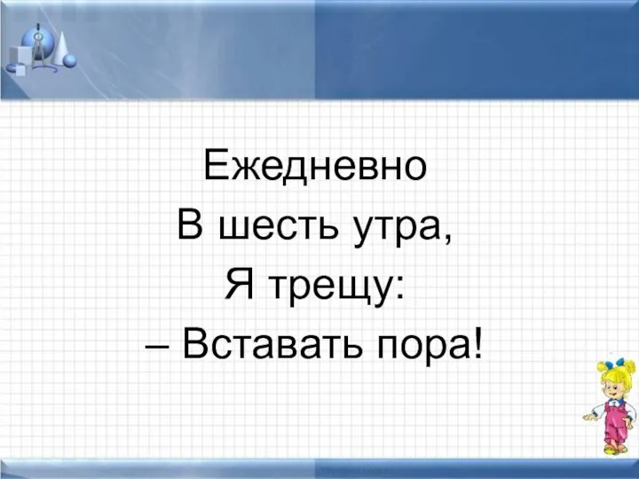 Ежедневно В шесть утра, Я трещу: – Вставать пора!