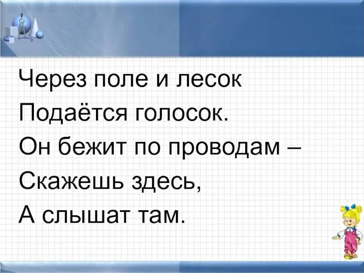 Через поле и лесок Подаётся голосок. Он бежит по проводам – Скажешь здесь, А слышат там.