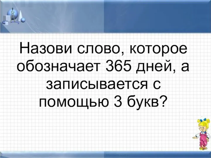 Назови слово, которое обозначает 365 дней, а записывается с помощью 3 букв?