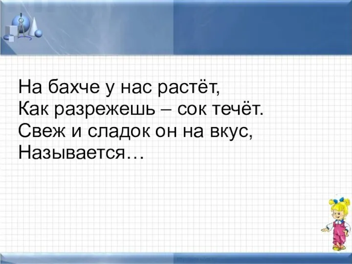 На бахче у нас растёт, Как разрежешь – сок течёт.