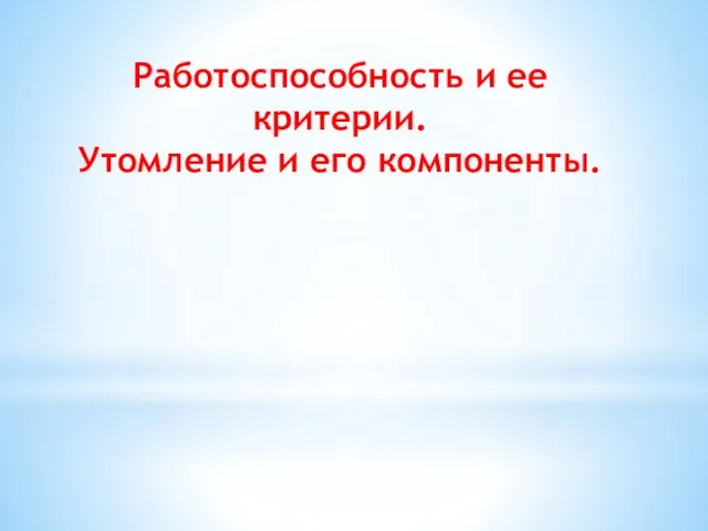 Работоспособность и ее критерии. Утомление и его компоненты.