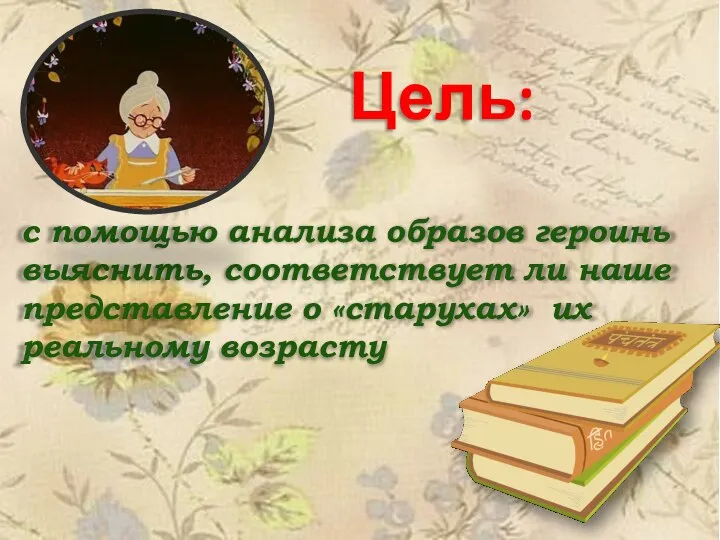 с помощью анализа образов героинь выяснить, соответствует ли наше представление о «старухах» их реальному возрасту Цель: