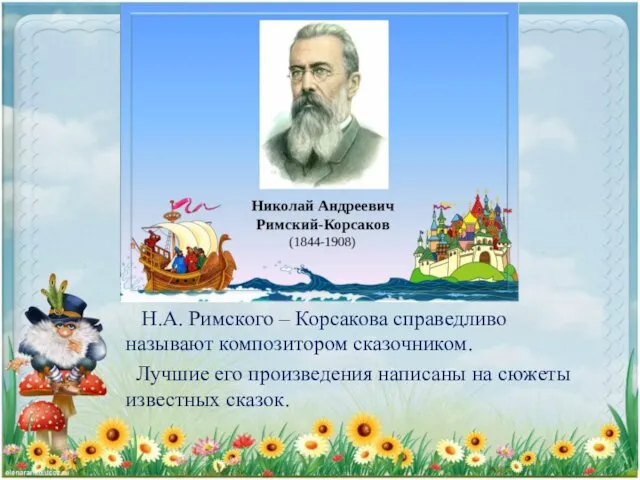 Н.А. Римского – Корсакова справедливо называют композитором сказочником. Лучшие его произведения написаны на сюжеты известных сказок.