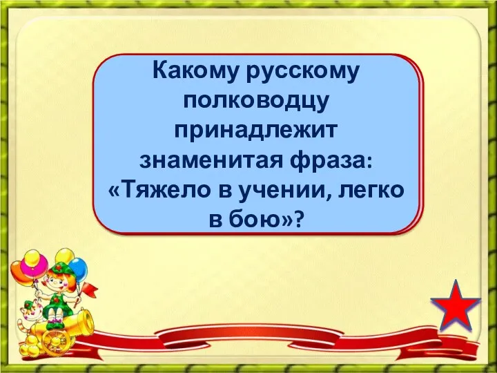 А.В.Суворову Какому русскому полководцу принадлежит знаменитая фраза: «Тяжело в учении, легко в бою»?