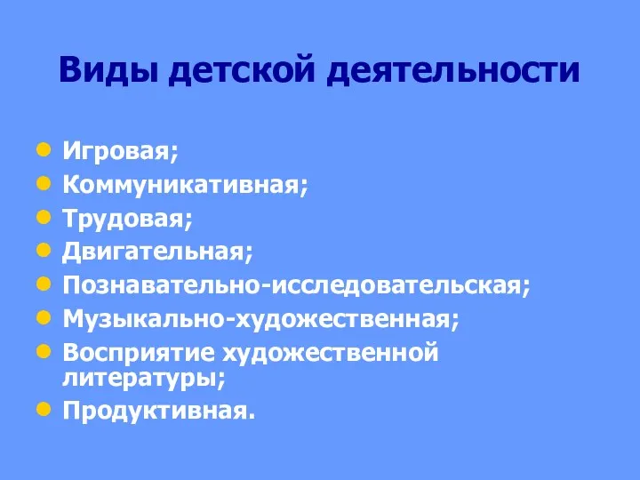 Виды детской деятельности Игровая; Коммуникативная; Трудовая; Двигательная; Познавательно-исследовательская; Музыкально-художественная; Восприятие художественной литературы; Продуктивная.