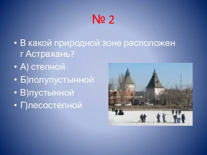 № 2 В какой природной зоне расположен г Астрахань? А) степной Б)полупустынной В)пустынной Г)лесостепной