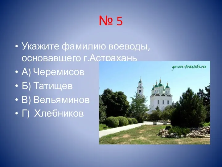 № 5 Укажите фамилию воеводы, основавшего г.Астрахань А) Черемисов Б) Татищев В) Вельяминов Г) Хлебников