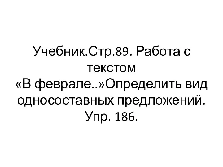 Учебник.Стр.89. Работа с текстом «В феврале..»Определить вид односоставных предложений. Упр. 186.