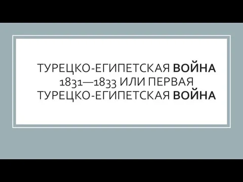 ТУРЕЦКО-ЕГИПЕТСКАЯ ВОЙНА 1831—1833 ИЛИ ПЕРВАЯ ТУРЕЦКО-ЕГИПЕТСКАЯ ВОЙНА