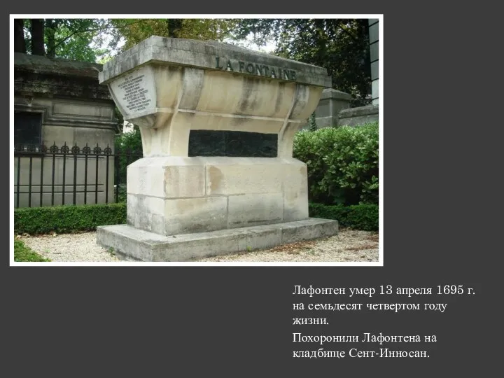 Лафонтен умер 13 апреля 1695 г. на семьдесят четвертом году жизни. Похоронили Лафонтена на кладбище Сент-Инносан.