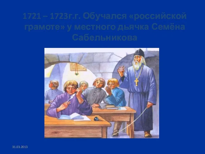 1721 – 1723г.г. Обучался «российской грамоте» у местного дьячка Семёна Сабельникова