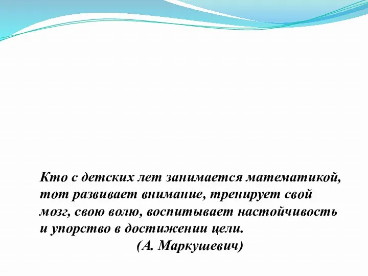 Кто с детских лет занимается математикой, тот развивает внимание, тренирует свой мозг, свою