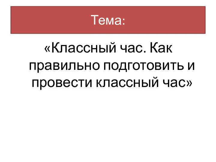 Тема: «Классный час. Как правильно подготовить и провести классный час»