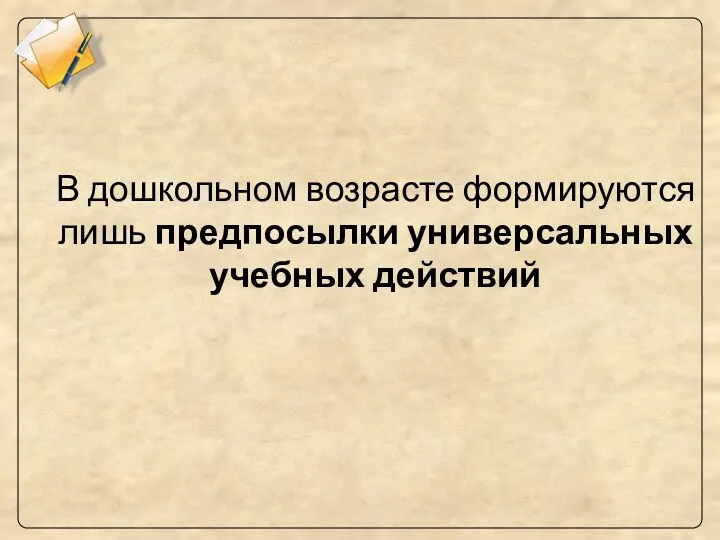 В дошкольном возрасте формируются лишь предпосылки универсальных учебных действий