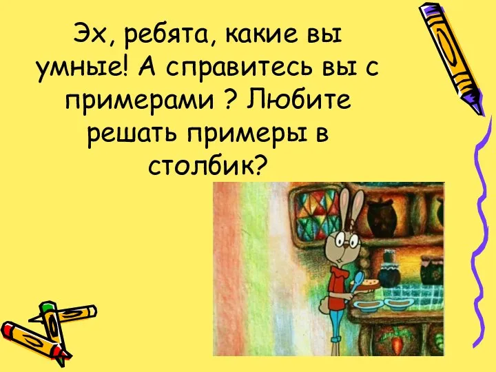 Эх, ребята, какие вы умные! А справитесь вы с примерами ? Любите решать примеры в столбик?