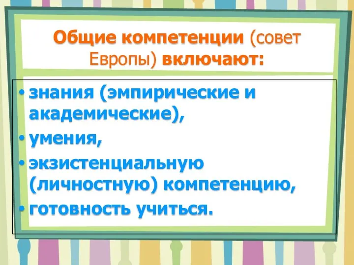 Общие компетенции (совет Европы) включают: знания (эмпирические и академические), умения, экзистенциальную (личностную) компетенцию, готовность учиться.