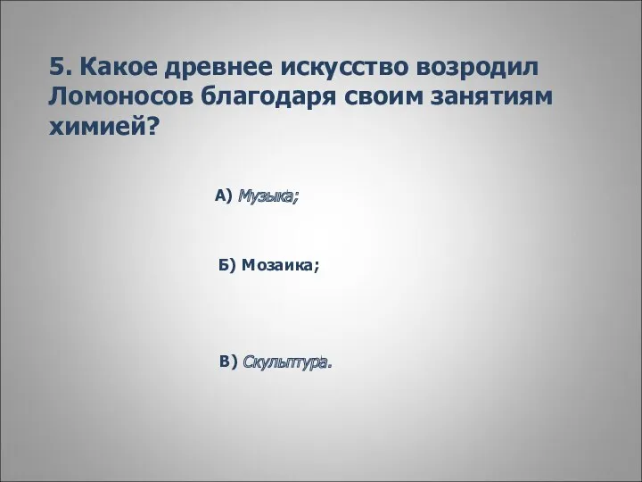 5. Какое древнее искусство возродил Ломоносов благодаря своим занятиям химией? А) Музыка; Б) Мозаика; В) Скульптура.