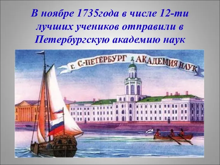 В ноябре 1735года в числе 12-ти лучших учеников отправили в Петербургскую академию наук