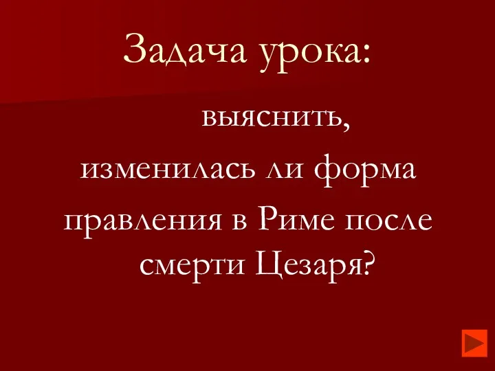 Задача урока: выяснить, изменилась ли форма правления в Риме после смерти Цезаря?