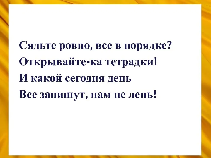 Сядьте ровно, все в порядке? Открывайте-ка тетрадки! И какой сегодня день Все запишут, нам не лень!