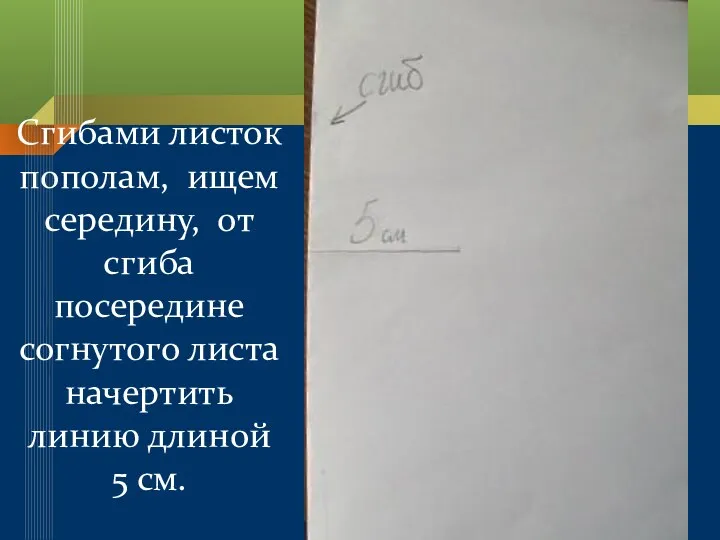 Сгибами листок пополам, ищем середину, от сгиба посередине согнутого листа начертить линию длиной 5 см.