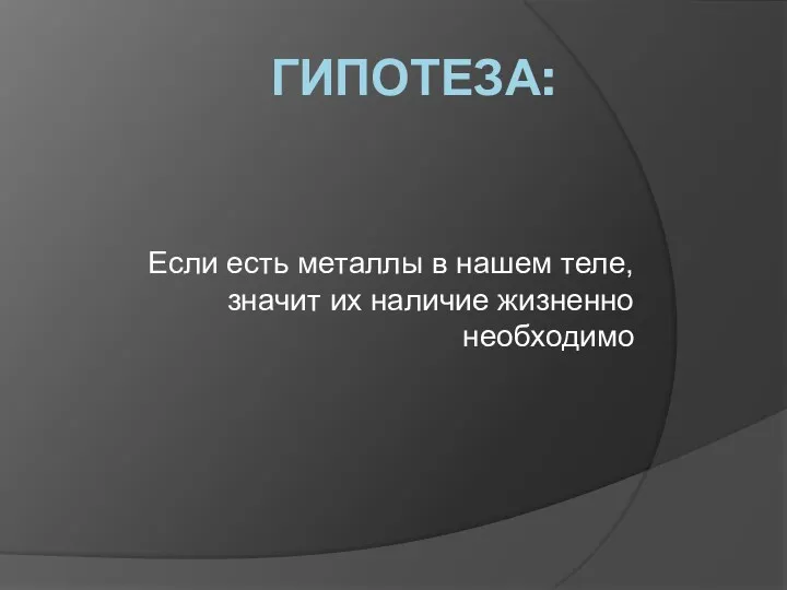 Гипотеза: Если есть металлы в нашем теле, значит их наличие жизненно необходимо