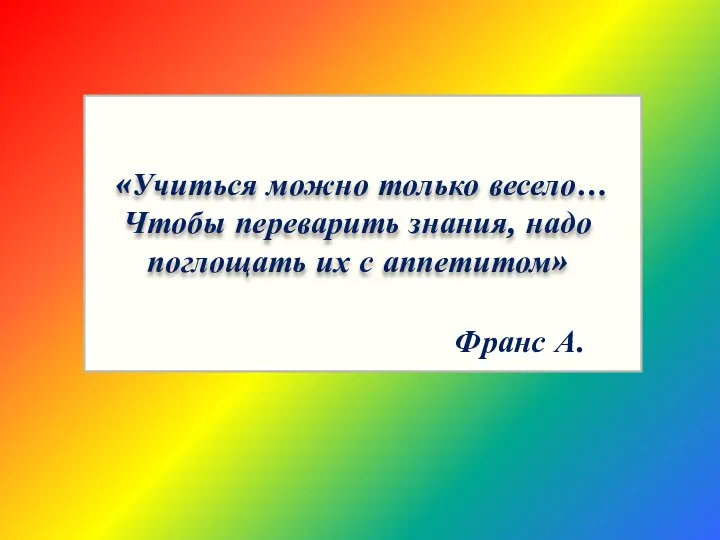 «Учиться можно только весело… Чтобы переварить знания, надо поглощать их с аппетитом» Франс А.