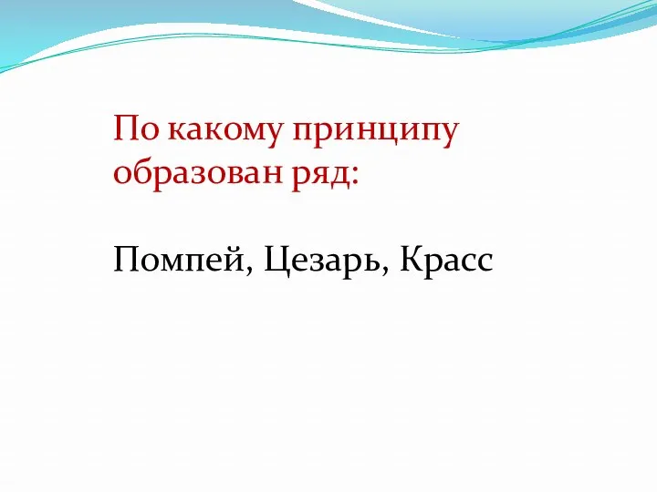 По какому принципу образован ряд: Помпей, Цезарь, Красс