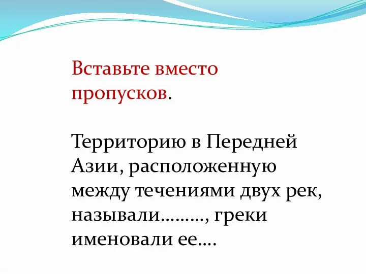 Вставьте вместо пропусков. Территорию в Передней Азии, расположенную между течениями двух рек, называли………, греки именовали ее….