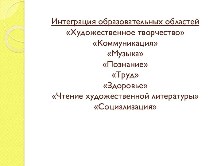 Интеграция образовательных областей «Художественное творчество» «Коммуникация» «Музыка» «Познание» «Труд» «Здоровье» «Чтение художественной литературы» «Социализация»