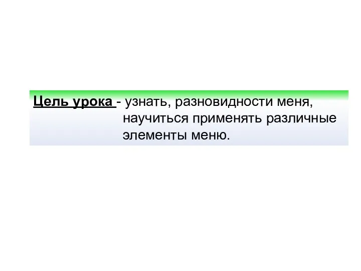 Цель урока - узнать, разновидности меня, научиться применять различные элементы меню.