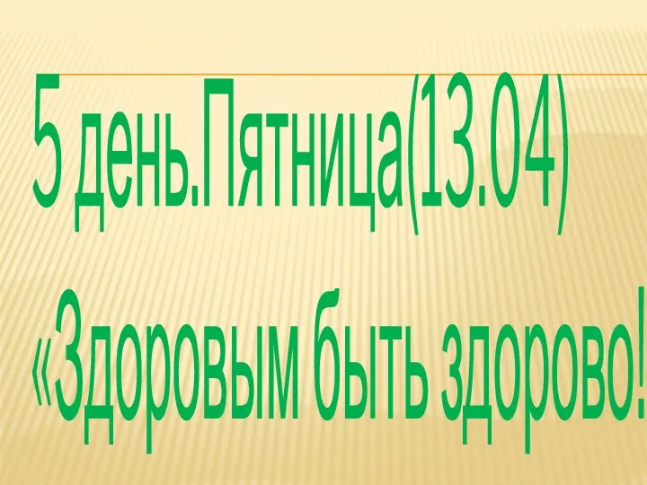 5 день.Пятница(13.04) «Здоровым быть здорово!»